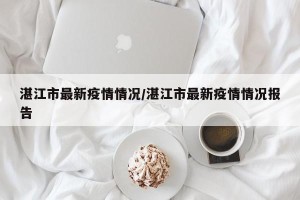湛江市最新疫情情况/湛江市最新疫情情况报告