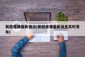 新冠疫情最新情况(新冠疫情最新消息实时发布)