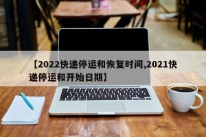 【2022快递停运和恢复时间,2021快递停运和开始日期】