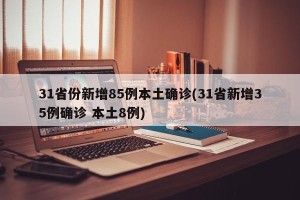 31省份新增85例本土确诊(31省新增35例确诊 本土8例)