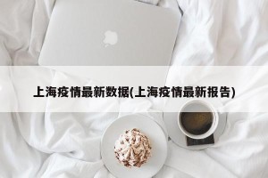 上海疫情最新数据(上海疫情最新报告)