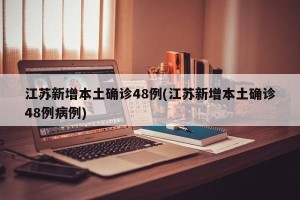 江苏新增本土确诊48例(江苏新增本土确诊48例病例)